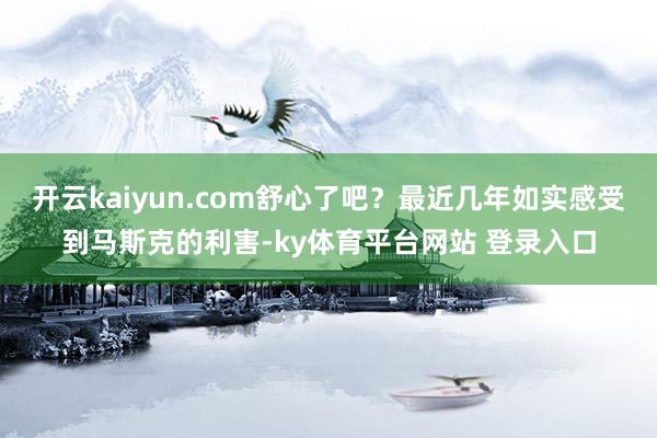 开云kaiyun.com舒心了吧？最近几年如实感受到马斯克的利害-ky体育平台网站 登录入口