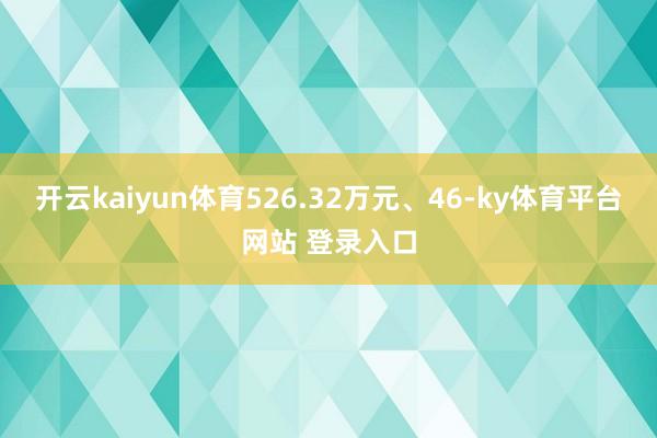 开云kaiyun体育526.32万元、46-ky体育平台网站 登录入口