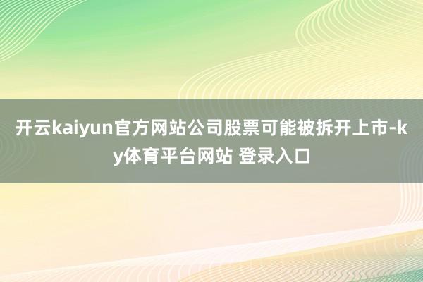 开云kaiyun官方网站公司股票可能被拆开上市-ky体育平台网站 登录入口