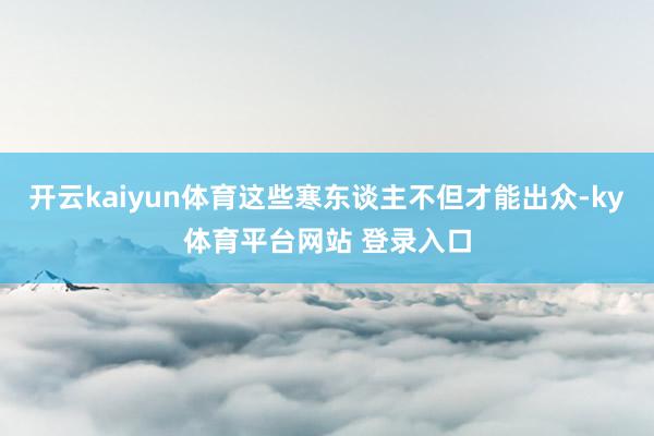 开云kaiyun体育这些寒东谈主不但才能出众-ky体育平台网站 登录入口