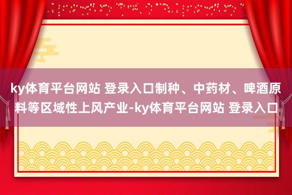 ky体育平台网站 登录入口制种、中药材、啤酒原料等区域性上风产业-ky体育平台网站 登录入口