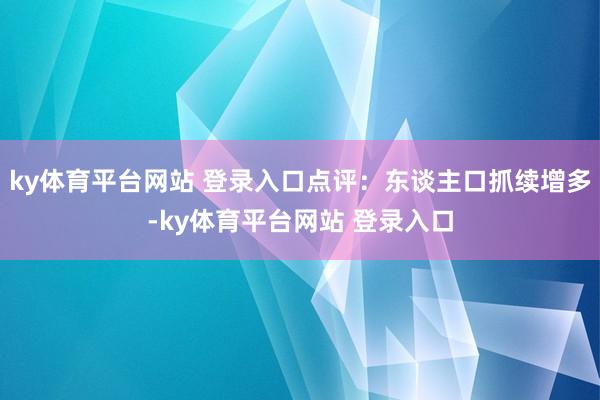 ky体育平台网站 登录入口点评:东谈主口抓续增多-ky体育平台网站 登录入口