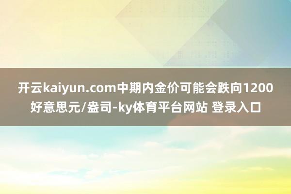 开云kaiyun.com中期内金价可能会跌向1200好意思元/盎司-ky体育平台网站 登录入口