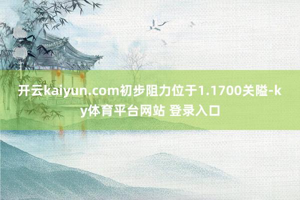开云kaiyun.com初步阻力位于1.1700关隘-ky体育平台网站 登录入口
