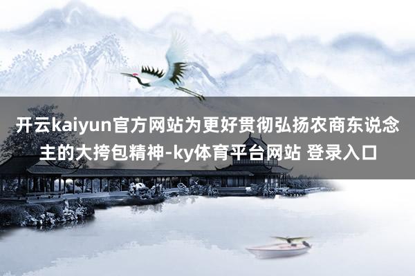 开云kaiyun官方网站为更好贯彻弘扬农商东说念主的大挎包精神-ky体育平台网站 登录入口