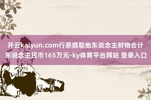 开云kaiyun.com行恶摄取他东说念主财物合计东说念主民币165万元-ky体育平台网站 登录入口