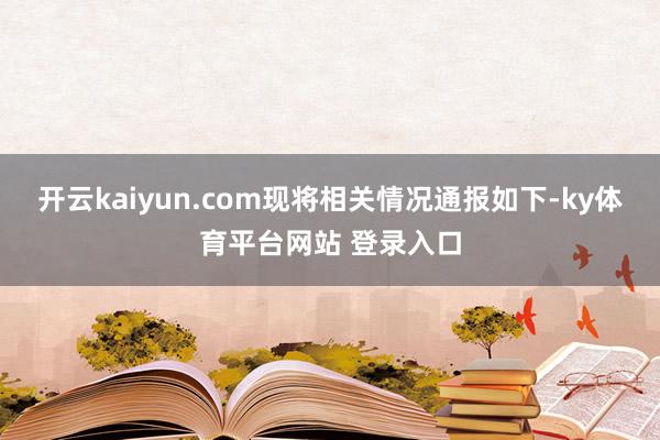 开云kaiyun.com现将相关情况通报如下-ky体育平台网站 登录入口