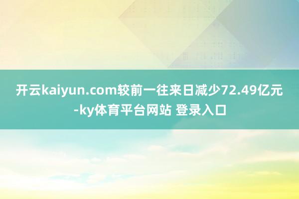 开云kaiyun.com较前一往来日减少72.49亿元-ky体育平台网站 登录入口