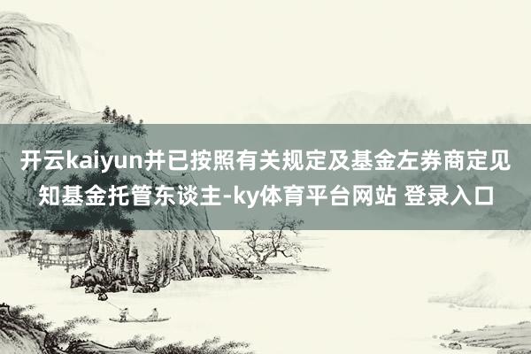 开云kaiyun并已按照有关规定及基金左券商定见知基金托管东谈主-ky体育平台网站 登录入口
