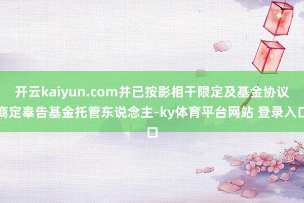 开云kaiyun.com并已按影相干限定及基金协议商定奉告基金托管东说念主-ky体育平台网站 登录入口