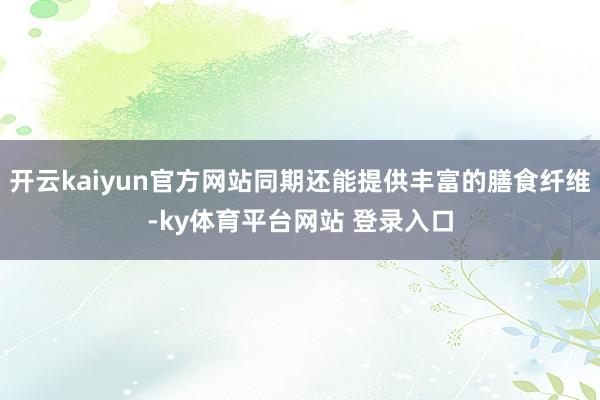 开云kaiyun官方网站同期还能提供丰富的膳食纤维-ky体育平台网站 登录入口