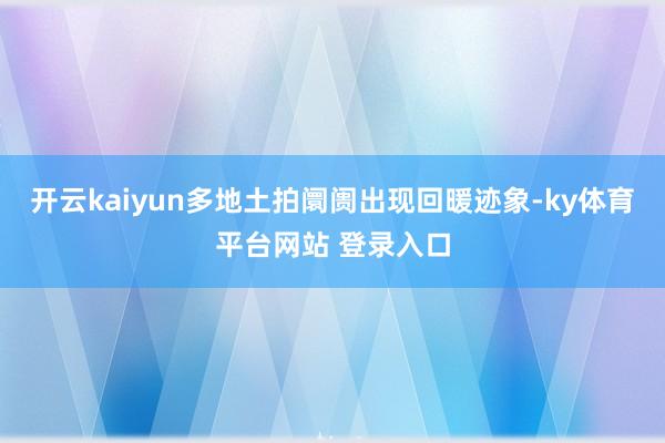 开云kaiyun多地土拍阛阓出现回暖迹象-ky体育平台网站 登录入口