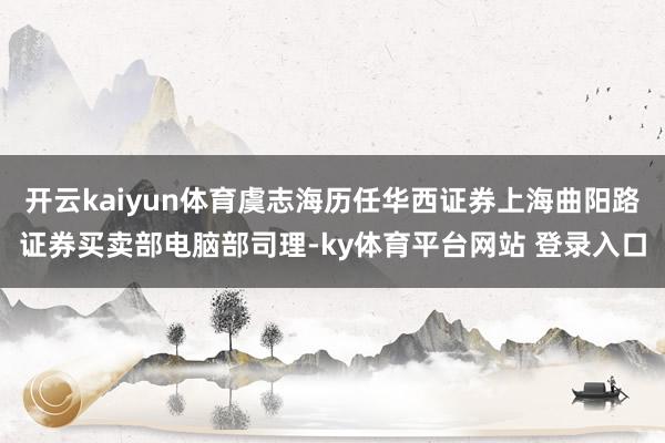 开云kaiyun体育虞志海历任华西证券上海曲阳路证券买卖部电脑部司理-ky体育平台网站 登录入口