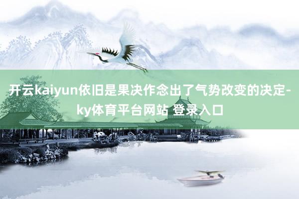 开云kaiyun依旧是果决作念出了气势改变的决定-ky体育平台网站 登录入口