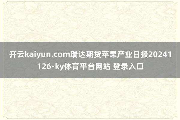 开云kaiyun.com瑞达期货苹果产业日报20241126-ky体育平台网站 登录入口
