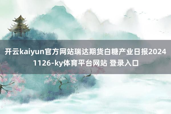 开云kaiyun官方网站瑞达期货白糖产业日报20241126-ky体育平台网站 登录入口