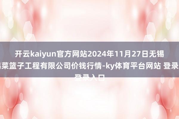 开云kaiyun官方网站2024年11月27日无锡天鹏菜篮子工程有限公司价钱行情-ky体育平台网站 登录入口