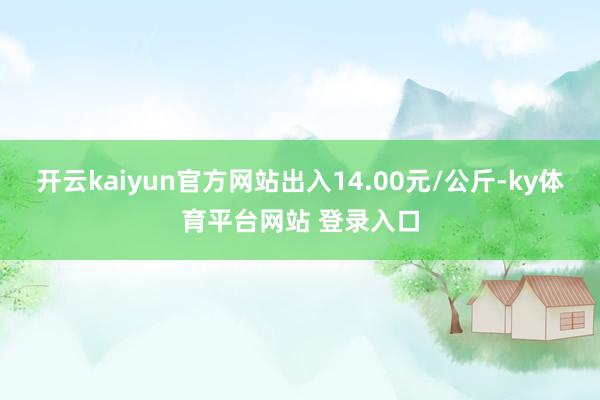 开云kaiyun官方网站出入14.00元/公斤-ky体育平台网站 登录入口