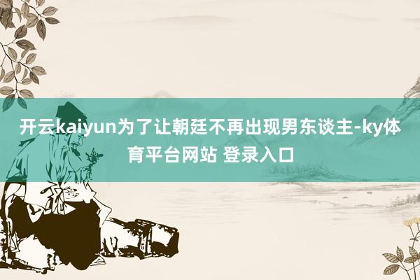 开云kaiyun为了让朝廷不再出现男东谈主-ky体育平台网站 登录入口