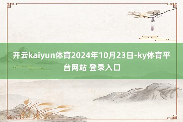 开云kaiyun体育　　2024年10月23日-ky体育平台网站 登录入口