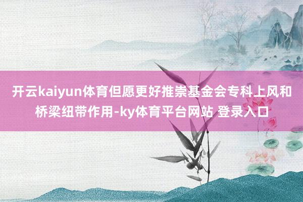 开云kaiyun体育但愿更好推崇基金会专科上风和桥梁纽带作用-ky体育平台网站 登录入口