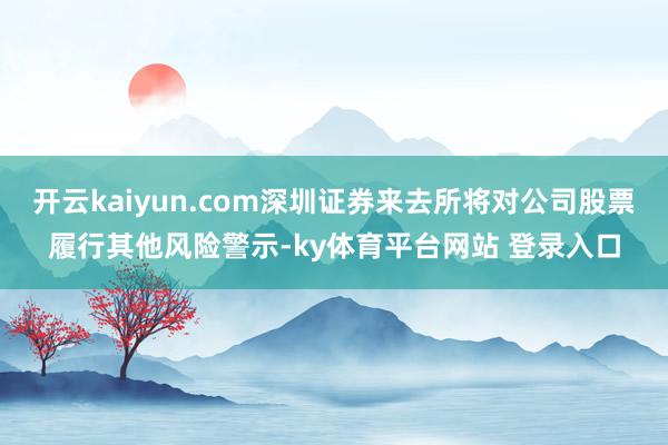 开云kaiyun.com深圳证券来去所将对公司股票履行其他风险警示-ky体育平台网站 登录入口