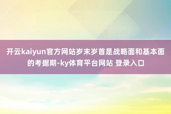 开云kaiyun官方网站岁末岁首是战略面和基本面的考据期-ky体育平台网站 登录入口