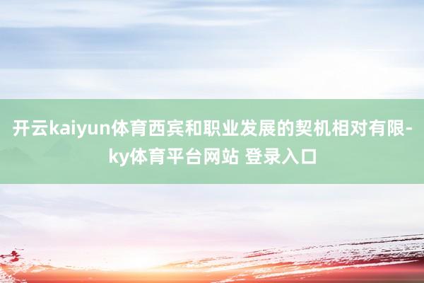 开云kaiyun体育西宾和职业发展的契机相对有限-ky体育平台网站 登录入口