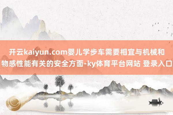 开云kaiyun.com婴儿学步车需要相宜与机械和物感性能有关的安全方面-ky体育平台网站 登录入口