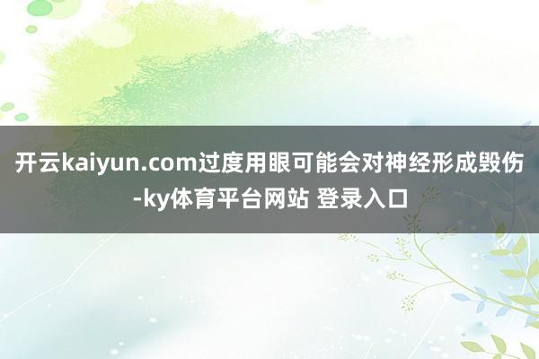 开云kaiyun.com过度用眼可能会对神经形成毁伤-ky体育平台网站 登录入口