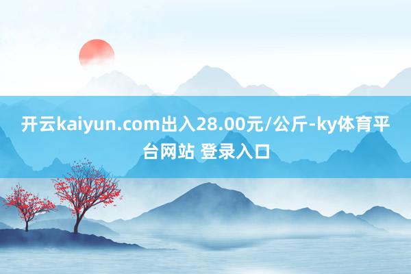 开云kaiyun.com出入28.00元/公斤-ky体育平台网站 登录入口