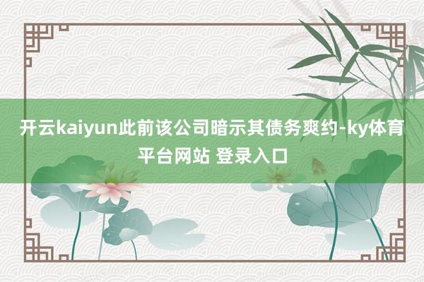 开云kaiyun此前该公司暗示其债务爽约-ky体育平台网站 登录入口