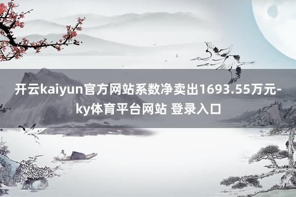 开云kaiyun官方网站系数净卖出1693.55万元-ky体育平台网站 登录入口