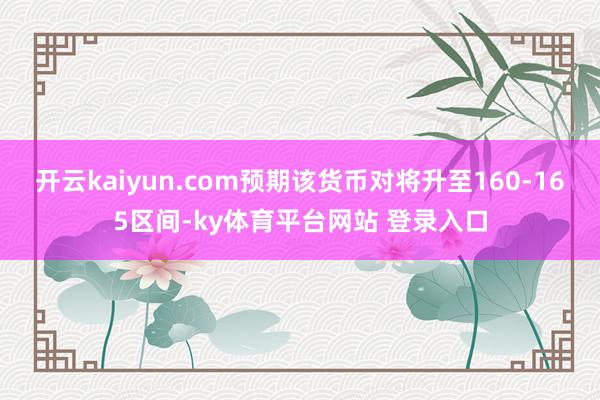 开云kaiyun.com预期该货币对将升至160-165区间-ky体育平台网站 登录入口