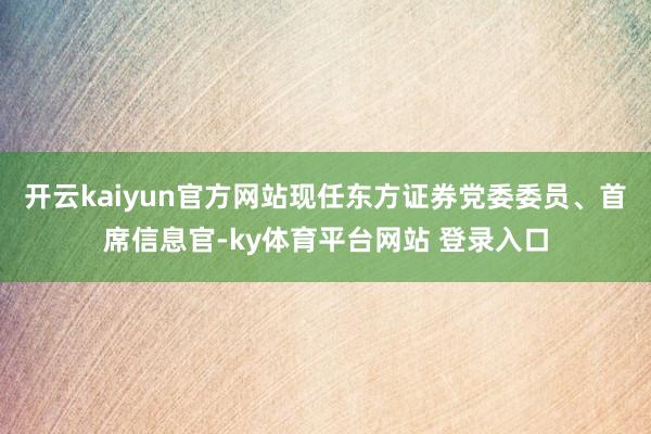 开云kaiyun官方网站现任东方证券党委委员、首席信息官-ky体育平台网站 登录入口