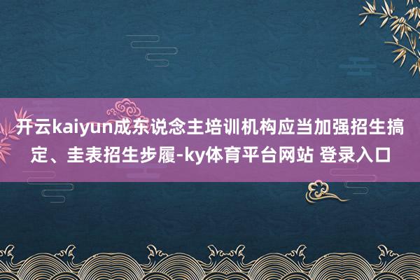 开云kaiyun成东说念主培训机构应当加强招生搞定、圭表招生步履-ky体育平台网站 登录入口