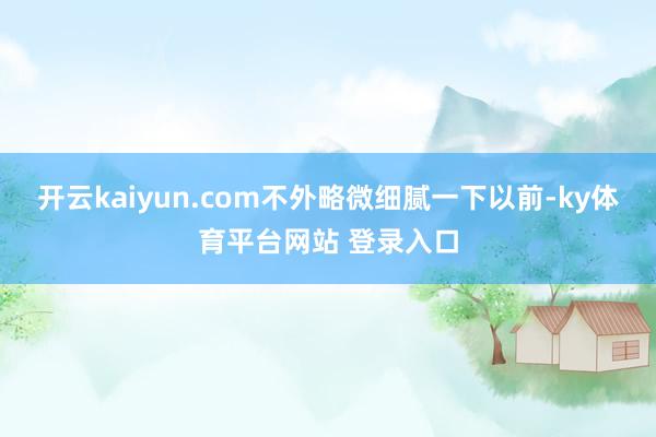 开云kaiyun.com不外略微细腻一下以前-ky体育平台网站 登录入口