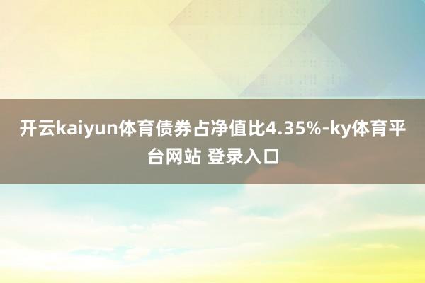 开云kaiyun体育债券占净值比4.35%-ky体育平台网站 登录入口