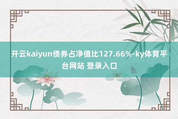 开云kaiyun债券占净值比127.66%-ky体育平台网站 登录入口