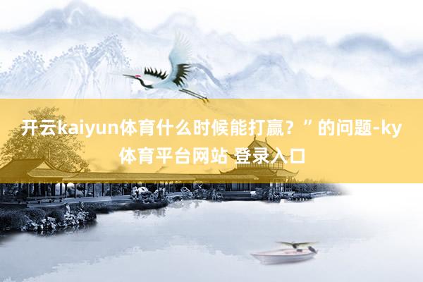 开云kaiyun体育什么时候能打赢?”的问题-ky体育平台网站 登录入口
