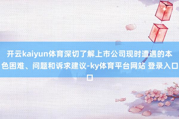 开云kaiyun体育深切了解上市公司现时遭遇的本色困难、问题和诉求建议-ky体育平台网站 登录入口