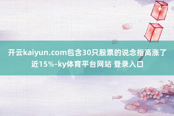 开云kaiyun.com包含30只股票的说念指高涨了近15%-ky体育平台网站 登录入口