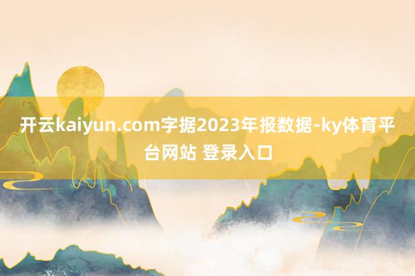 开云kaiyun.com字据2023年报数据-ky体育平台网站 登录入口