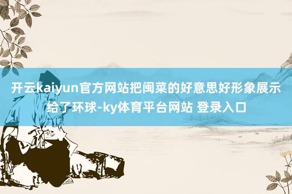 开云kaiyun官方网站把闽菜的好意思好形象展示给了环球-ky体育平台网站 登录入口