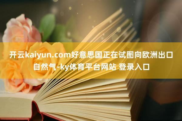 开云kaiyun.com好意思国正在试图向欧洲出口自然气-ky体育平台网站 登录入口