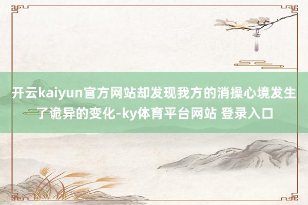 开云kaiyun官方网站却发现我方的消操心境发生了诡异的变化-ky体育平台网站 登录入口