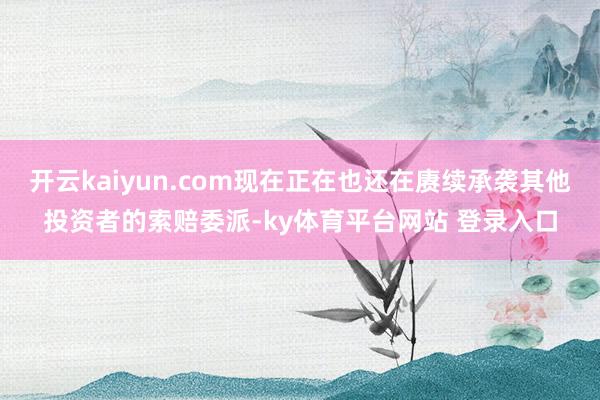 开云kaiyun.com现在正在也还在赓续承袭其他投资者的索赔委派-ky体育平台网站 登录入口