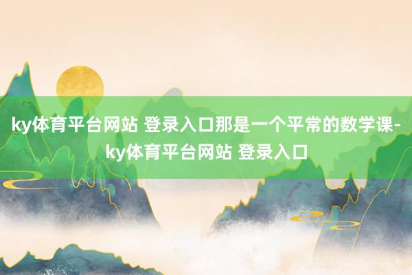ky体育平台网站 登录入口那是一个平常的数学课-ky体育平台网站 登录入口