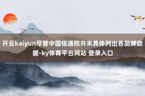 开云kaiyun尽管中国信通院并未具体列出各品牌数据-ky体育平台网站 登录入口