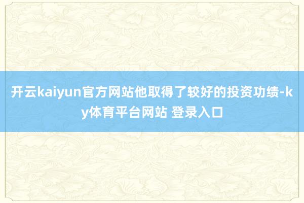 开云kaiyun官方网站他取得了较好的投资功绩-ky体育平台网站 登录入口